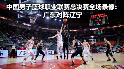 中国男子篮球职业联赛总决赛全场录像：广东对阵辽宁